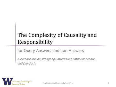 University of Washington Database Group The Complexity of Causality and Responsibility for Query Answers and non-Answers Alexandra Meliou, Wolfgang Gatterbauer,