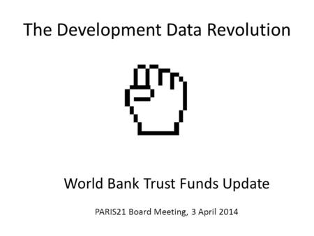 The Development Data Revolution World Bank Trust Funds Update PARIS21 Board Meeting, 3 April 2014.