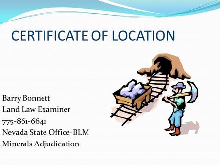 CERTIFICATE OF LOCATION Barry Bonnett Land Law Examiner 775-861-6641 Nevada State Office-BLM Minerals Adjudication.