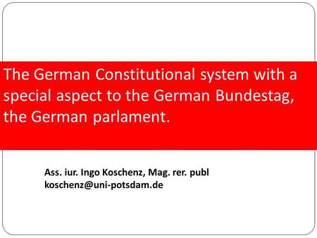 The German Constitutional system with a special aspect to the German Bundestag, the German parlament. Ass. iur. Ingo Koschenz, Mag. rer. publ