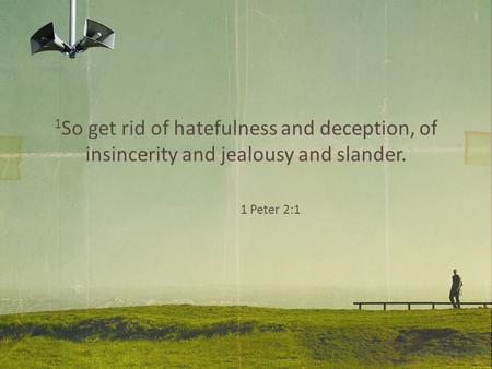 1 So get rid of hatefulness and deception, of insincerity and jealousy and slander. 1 Peter 2:1.