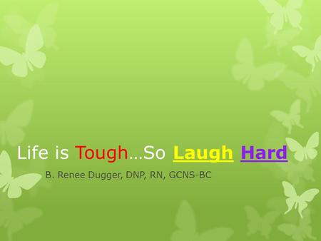 Life is Tough…So Laugh Hard B. Renee Dugger, DNP, RN, GCNS-BC.