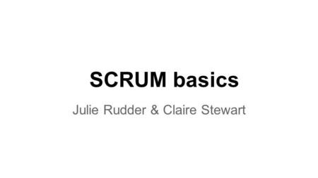 SCRUM basics Julie Rudder & Claire Stewart. What is scrum (Claire) Scrum roles (Claire) Scrum rhythms and processes (Claire) How to write stories (Julie)