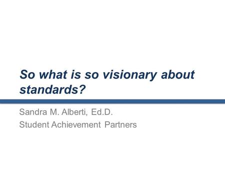 So what is so visionary about standards? Sandra M. Alberti, Ed.D. Student Achievement Partners.