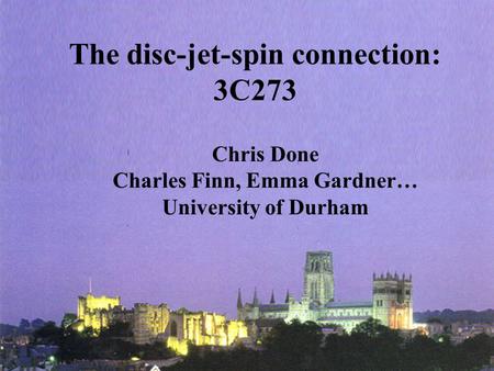 The disc-jet-spin connection: 3C273 Chris Done Charles Finn, Emma Gardner… University of Durham.