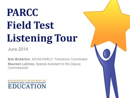 1 PARCC Field Test Listening Tour June 2014 Bob Bickerton, MCAS-PARCC Transitions Coordinator Maureen LaCroix, Special Assistant to the Deputy Commissioner.
