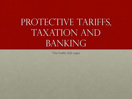 Protective Tariffs, Taxation and Banking The battle still rages.