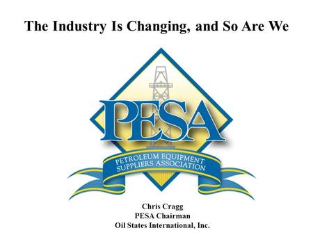The Industry Is Changing, and So Are We Chris Cragg PESA Chairman Oil States International, Inc.