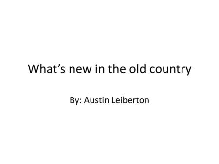 What’s new in the old country By: Austin Leiberton.