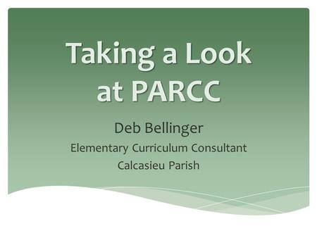 Taking a Look at PARCC Deb Bellinger Elementary Curriculum Consultant Calcasieu Parish.