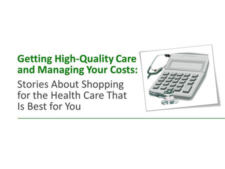 Getting High-Quality Care and Managing Your Costs: Stories About Shopping for the Health Care That Is Best for You.
