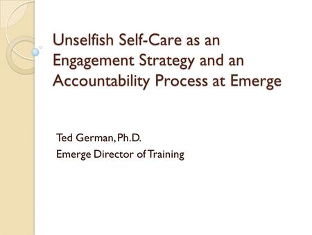 Unselfish Self-Care as an Engagement Strategy and an Accountability Process at Emerge Ted German, Ph.D. Emerge Director of Training.