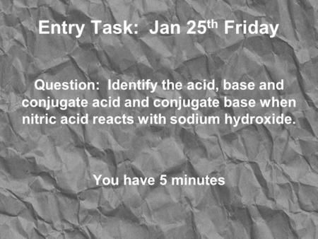 Entry Task: Jan 25 th Friday Question: Identify the acid, base and conjugate acid and conjugate base when nitric acid reacts with sodium hydroxide. You.