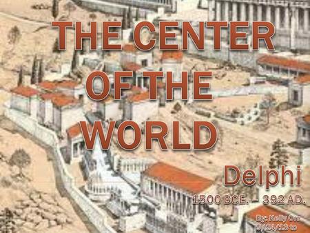The Center of the World Delphi 1500 BCE. – 392 AD. By: Kelly Orr