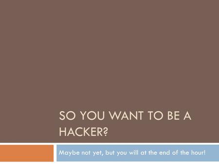 SO YOU WANT TO BE A HACKER? Maybe not yet, but you will at the end of the hour!