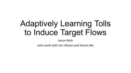 Adaptively Learning Tolls to Induce Target Flows Aaron Roth Joint work with Jon Ullman and Steven Wu.