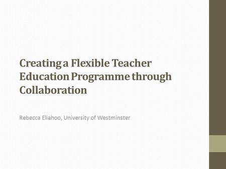 Creating a Flexible Teacher Education Programme through Collaboration Rebecca Eliahoo, University of Westminster.