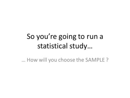 So you’re going to run a statistical study… … How will you choose the SAMPLE ?