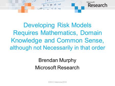 Developing Risk Models Requires Mathematics, Domain Knowledge and Common Sense, although not Necessarily in that order Brendan Murphy Microsoft Research.