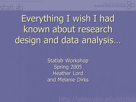Everything I wish I had known about research design and data analysis… Statlab Workshop Spring 2005 Heather Lord and Melanie Dirks.
