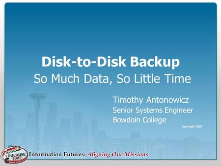 Disk-to-Disk Backup So Much Data, So Little Time Timothy Antonowicz Senior Systems Engineer Bowdoin College Copyright 2007.