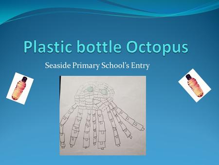 Seaside Primary School’s Entry. What is the purpose of our sculpture? The purpose of our octopus is to make people notice that wasting plastic is dangerous.