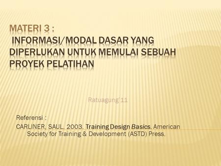Ratuagung’11 Referensi : CARLINER, SAUL. 2003. Training Design Basics. American Society for Training & Development (ASTD) Press.