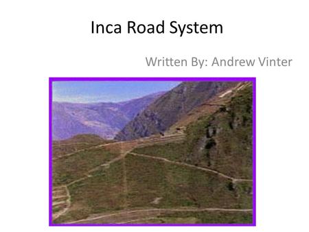 Inca Road System Written By: Andrew Vinter Press F5 for slideshow.