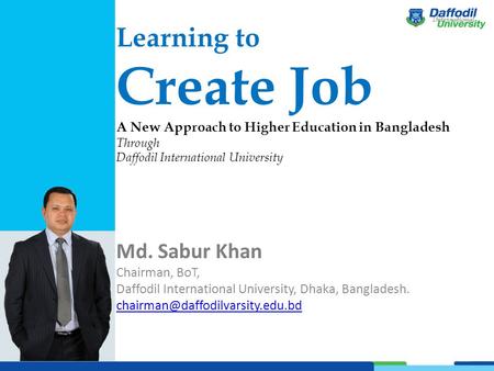 Learning to Create Job A New Approach to Higher Education in Bangladesh Through Daffodil International University Md. Sabur Khan Chairman, BoT, Daffodil.