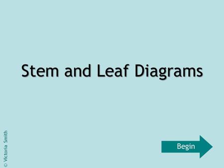 Stem and Leaf Diagrams © Victoria Smith Begin. What is a Stem and Leaf Diagram? A stem and leaf diagram is a way of organising data. Once it is organised,