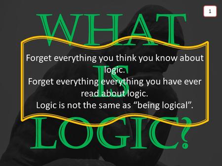 What is Logic? Forget everything you think you know about logic. Forget everything everything you have ever read about logic. Logic is not the same as.