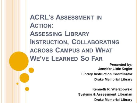 ACRL’ S A SSESSMENT IN A CTION : A SSESSING L IBRARY I NSTRUCTION, C OLLABORATING ACROSS C AMPUS AND W HAT W E ’ VE L EARNED S O F AR Presented by: Jennifer.