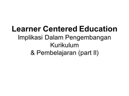 Learner Centered Education Implikasi Dalam Pengembangan Kurikulum & Pembelajaran (part II)