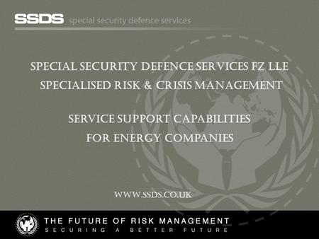 SPECIAL SECURITY DEFENCE SERVICES FZ LLE Specialised Risk & CRISIS Management Service support capabilities For energy companies WWW.SSDS.CO.UK.