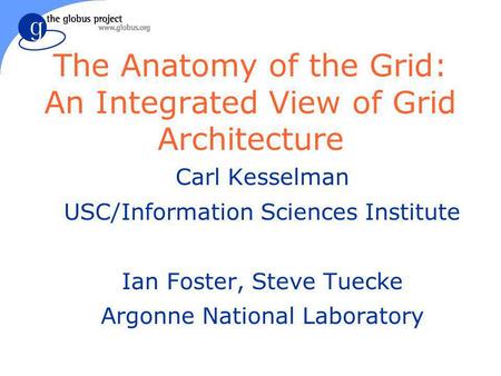 The Anatomy of the Grid: An Integrated View of Grid Architecture Carl Kesselman USC/Information Sciences Institute Ian Foster, Steve Tuecke Argonne National.