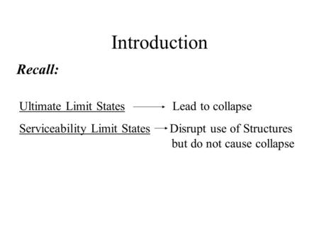 Introduction Ultimate Limit States Lead to collapse Serviceability Limit States Disrupt use of Structures but do not cause collapse Recall: