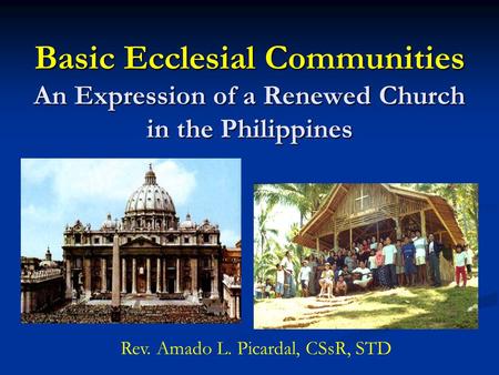 Basic Ecclesial Communities An Expression of a Renewed Church in the Philippines Rev. Amado L. Picardal, CSsR, STD.