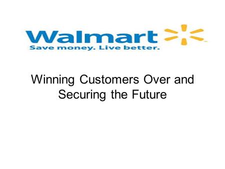 Wal-Mart Stores Inc. Winning Customers Over and Securing the Future.