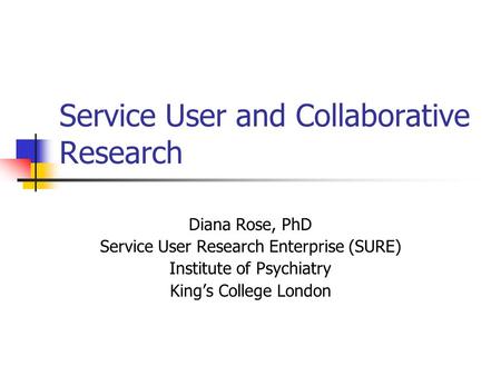 Service User and Collaborative Research Diana Rose, PhD Service User Research Enterprise (SURE) Institute of Psychiatry King’s College London.