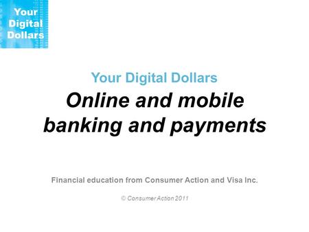 Your Digital Dollars Online and mobile banking and payments Financial education from Consumer Action and Visa Inc. © Consumer Action 2011.