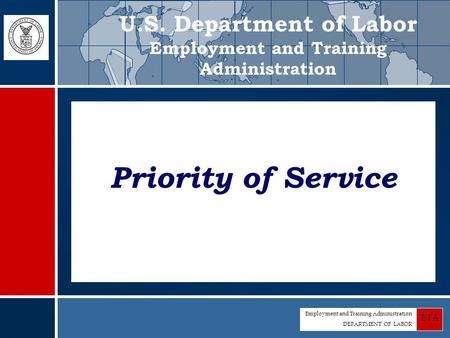 Employment and Training Administration DEPARTMENT OF LABOR ETA Priority of Service U.S. Department of Labor Employment and Training Administration.