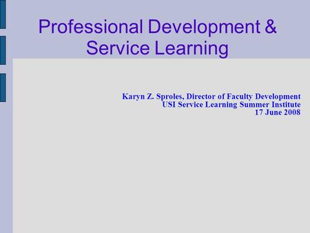 Karyn Z. Sproles, Director of Faculty Development USI Service Learning Summer Institute 17 June 2008 Professional Development & Service Learning.