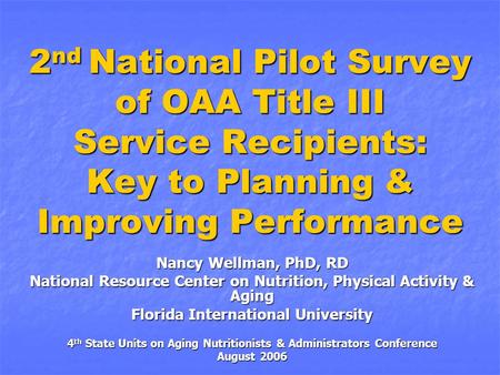 2 nd National Pilot Survey of OAA Title III Service Recipients: Key to Planning & Improving Performance Nancy Wellman, PhD, RD National Resource Center.
