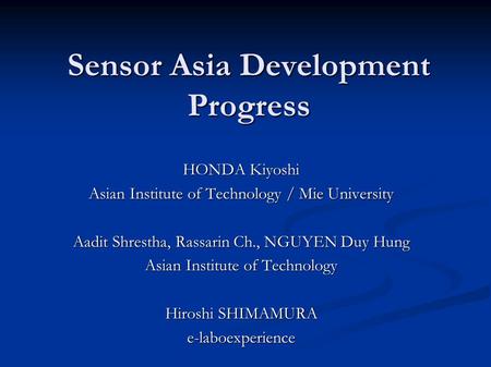 Sensor Asia Development Progress HONDA Kiyoshi Asian Institute of Technology / Mie University Aadit Shrestha, Rassarin Ch., NGUYEN Duy Hung Asian Institute.