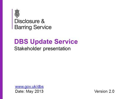 DBS Update Service Stakeholder presentation www.gov.uk/dbs Date: May 2013Version 2.0.