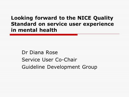 Looking forward to the NICE Quality Standard on service user experience in mental health Dr Diana Rose Service User Co-Chair Guideline Development Group.