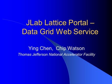 JLab Lattice Portal – Data Grid Web Service Ying Chen, Chip Watson Thomas Jefferson National Accelerator Facility.
