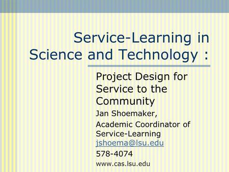 Service-Learning in Science and Technology : Project Design for Service to the Community Jan Shoemaker, Academic Coordinator of Service-Learning