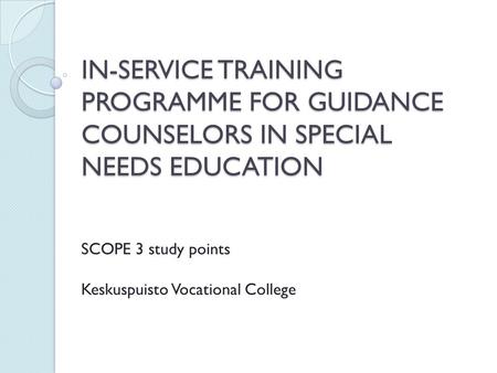 IN-SERVICE TRAINING PROGRAMME FOR GUIDANCE COUNSELORS IN SPECIAL NEEDS EDUCATION SCOPE 3 study points Keskuspuisto Vocational College.