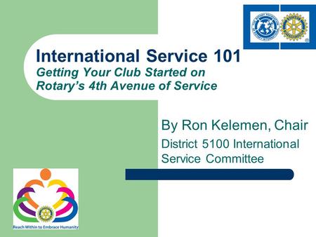 By Ron Kelemen, Chair District 5100 International Service Committee International Service 101 Getting Your Club Started on Rotary’s 4th Avenue of Service.